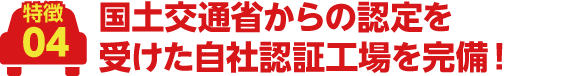 国土交通省からの認定を受けた自社認証工場を完備!